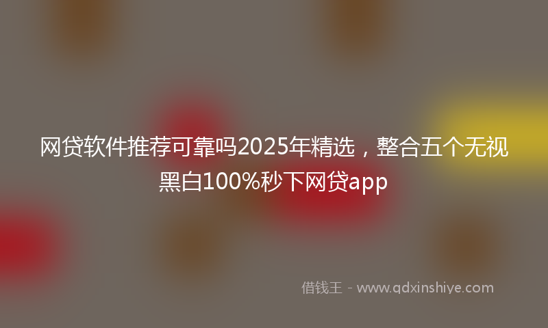网贷软件推荐可靠吗2025年精选，整合五个无视黑白100%秒下网贷app