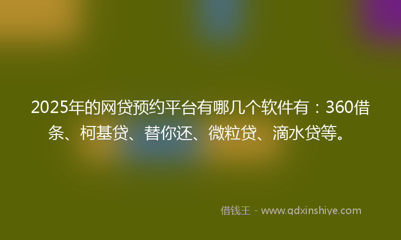 2025年的网贷预约平台有哪几个软件有：360借条、柯基贷、替你还、微粒贷、滴水贷等。