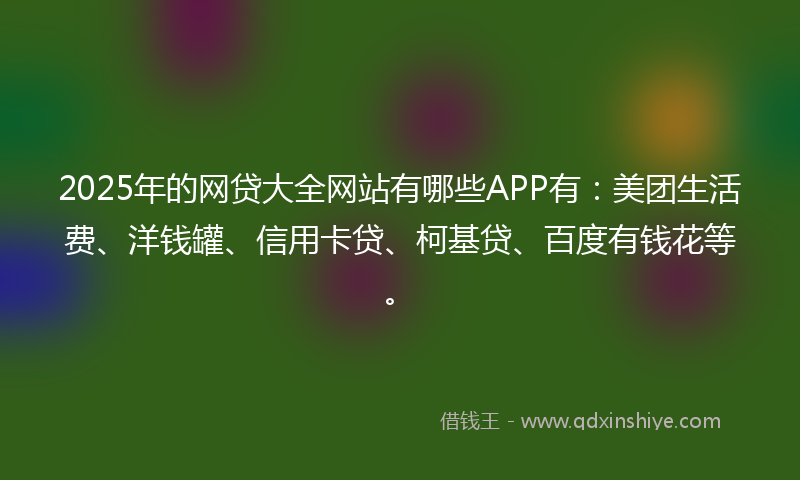 2025年的网贷大全网站有哪些APP有：美团生活费、洋钱罐、信用卡贷、柯基贷、百度有钱花等。