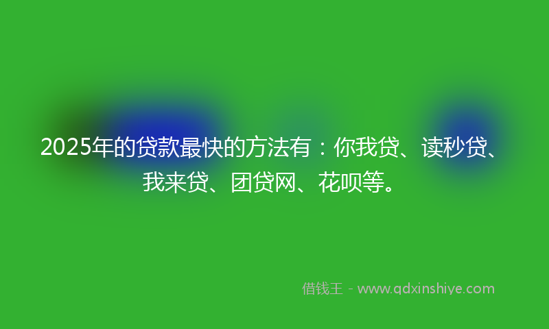 2025年的贷款最快的方法有：你我贷、读秒贷、我来贷、团贷网、花呗等。