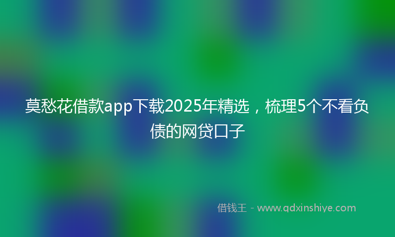 莫愁花借款app下载2025年精选，梳理5个不看负债的网贷口子