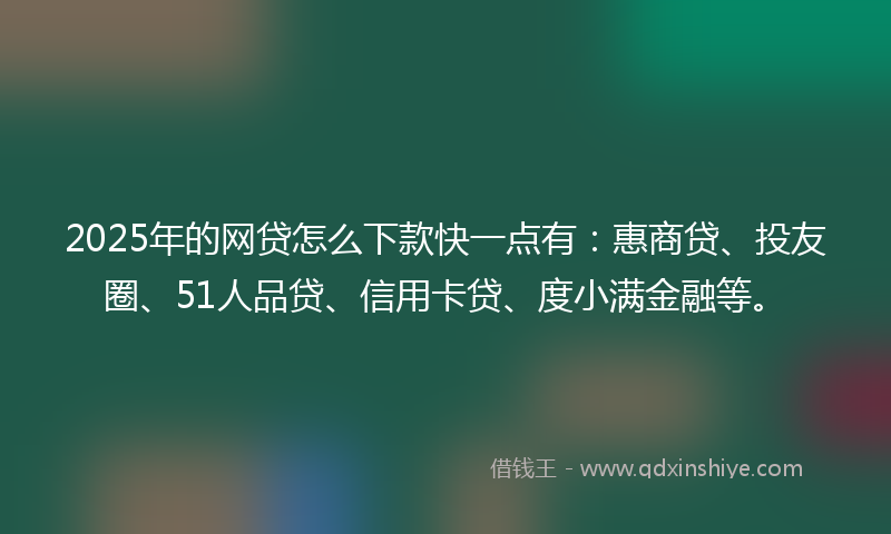 2025年的网贷怎么下款快一点有：惠商贷、投友圈、51人品贷、信用卡贷、度小满金融等。