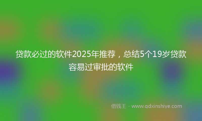 贷款必过的软件2025年推荐，总结5个19岁贷款容易过审批的软件