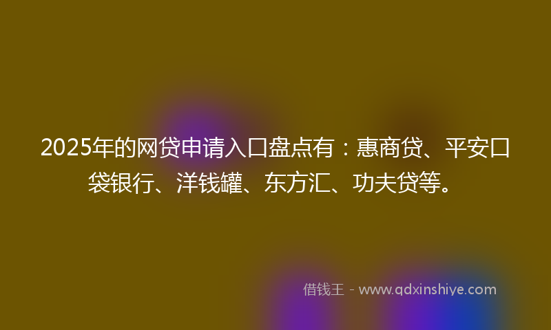 2025年的网贷申请入口盘点有：惠商贷、平安口袋银行、洋钱罐、东方汇、功夫贷等。