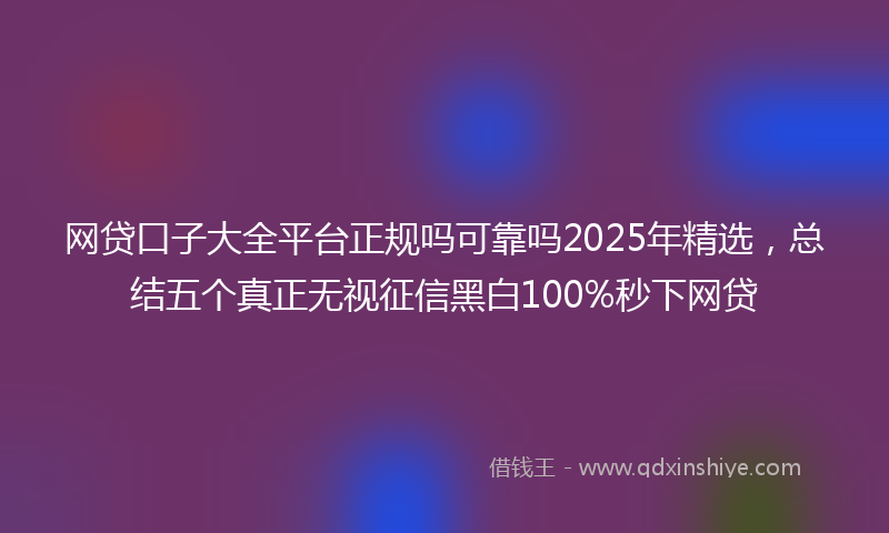 网贷口子大全平台正规吗可靠吗2025年精选，总结五个真正无视征信黑白100%秒下网贷