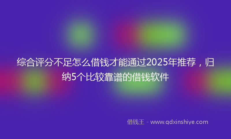 综合评分不足怎么借钱才能通过2025年推荐，归纳5个比较靠谱的借钱软件