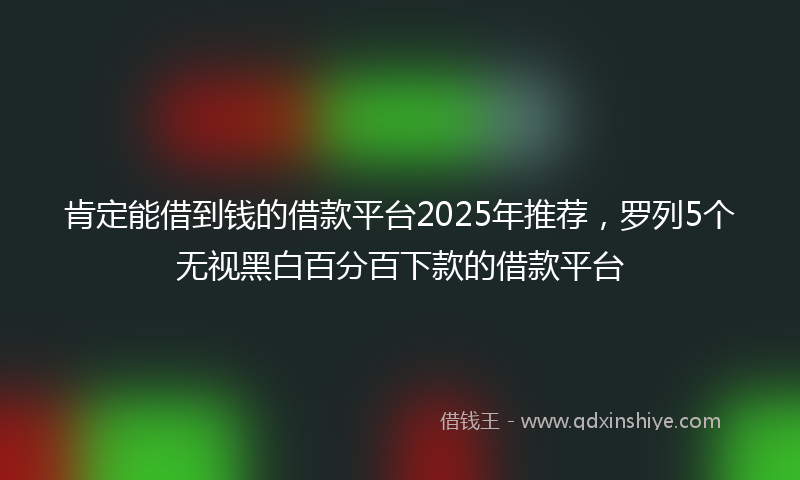 肯定能借到钱的借款平台2025年推荐，罗列5个无视黑白百分百下款的借款平台