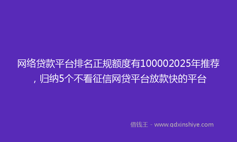 网络贷款平台排名正规额度有100002025年推荐，归纳5个不看征信网贷平台放款快的平台