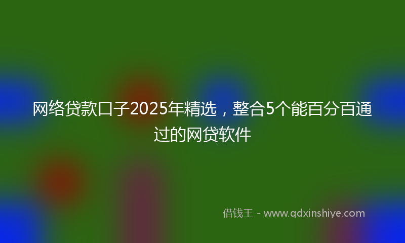 网络贷款口子2025年精选，整合5个能百分百通过的网贷软件