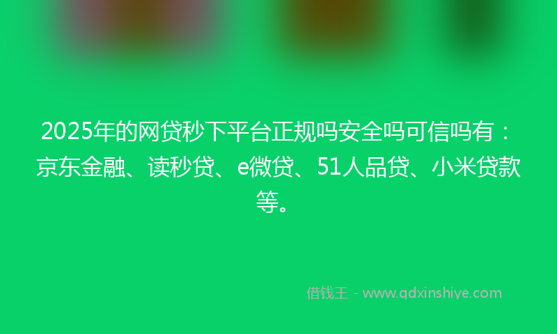 2025年的网贷秒下平台正规吗安全吗可信吗有：京东金融、读秒贷、e微贷、51人品贷、小米贷款等。