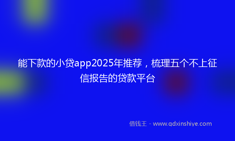 能下款的小贷app2025年推荐，梳理五个不上征信报告的贷款平台