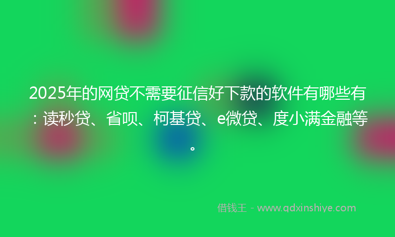 2025年的网贷不需要征信好下款的软件有哪些有：读秒贷、省呗、柯基贷、e微贷、度小满金融等。