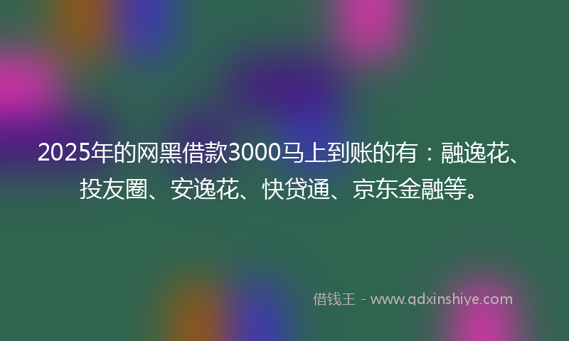2025年的网黑借款3000马上到账的有：融逸花、投友圈、安逸花、快贷通、京东金融等。