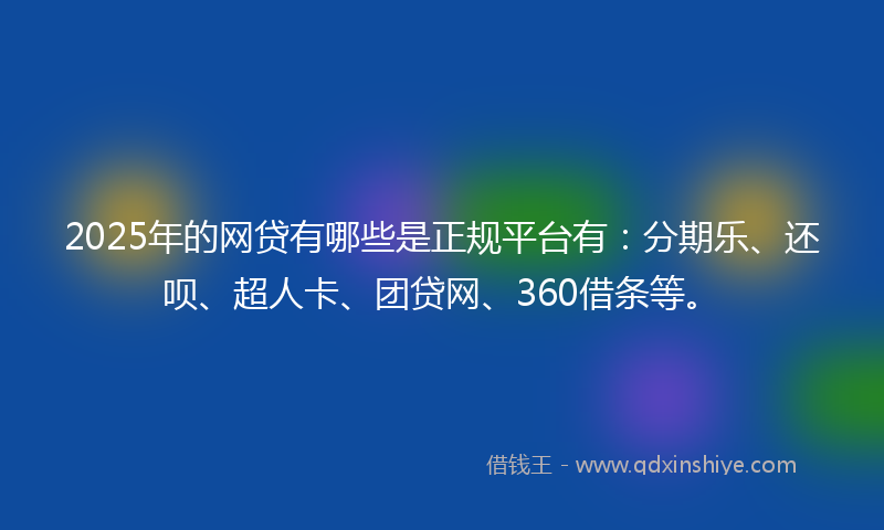 2025年的网贷有哪些是正规平台有：分期乐、还呗、超人卡、团贷网、360借条等。