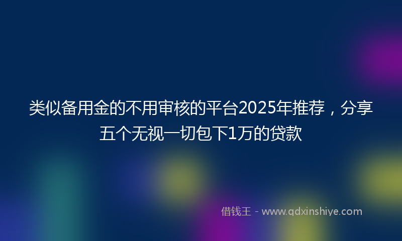 类似备用金的不用审核的平台2025年推荐，分享五个无视一切包下1万的贷款