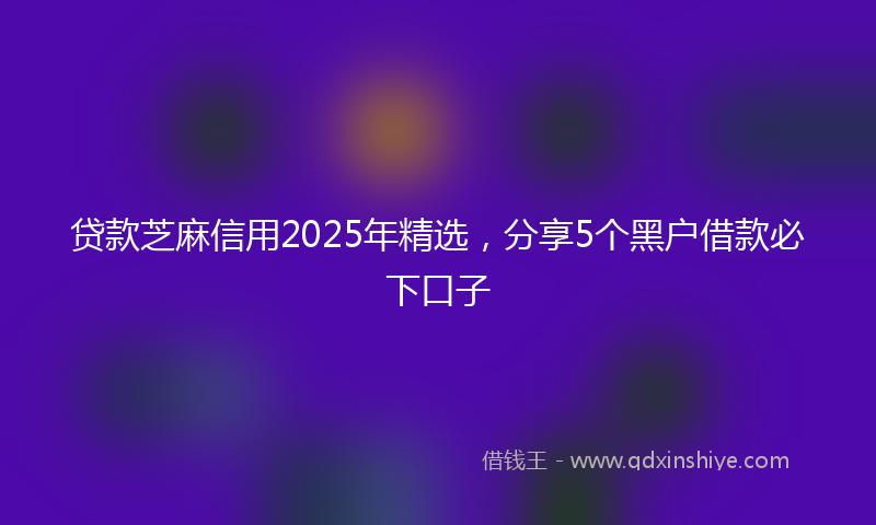 贷款芝麻信用2025年精选，分享5个黑户借款必下口子