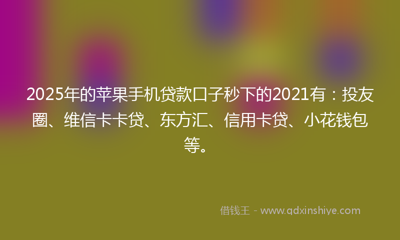 2025年的苹果手机贷款口子秒下的2021有：投友圈、维信卡卡贷、东方汇、信用卡贷、小花钱包等。