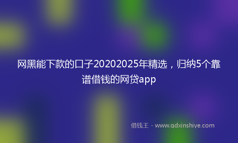 网黑能下款的口子20202025年精选，归纳5个靠谱借钱的网贷app