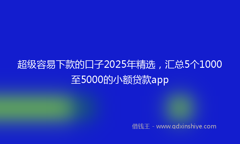 超级容易下款的口子2025年精选，汇总5个1000至5000的小额贷款app