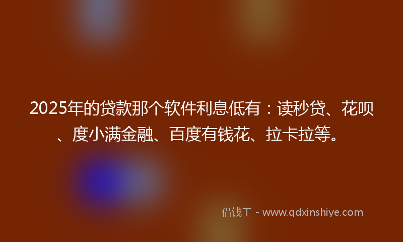 2025年的贷款那个软件利息低有：读秒贷、花呗、度小满金融、百度有钱花、拉卡拉等。
