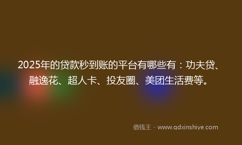 2025年的贷款秒到账的平台有哪些有：功夫贷、融逸花、超人卡、投友圈、美团生活费等。