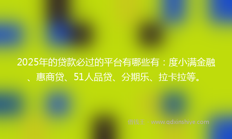 2025年的贷款必过的平台有哪些有：度小满金融、惠商贷、51人品贷、分期乐、拉卡拉等。