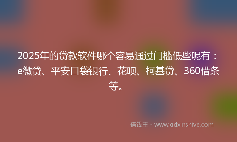 2025年的贷款软件哪个容易通过门槛低些呢有：e微贷、平安口袋银行、花呗、柯基贷、360借条等。