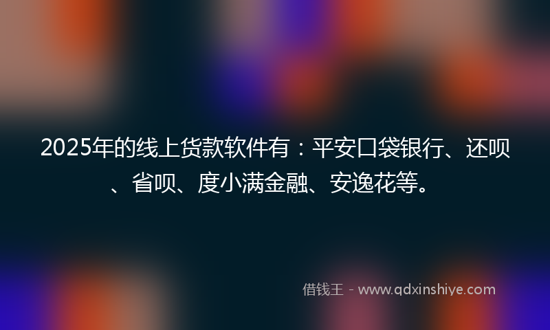 2025年的线上货款软件有：平安口袋银行、还呗、省呗、度小满金融、安逸花等。