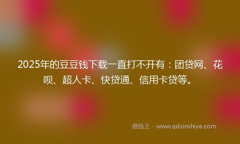 2025年的豆豆钱下载一直打不开有：团贷网、花呗、超人卡、快贷通、信用卡贷等。