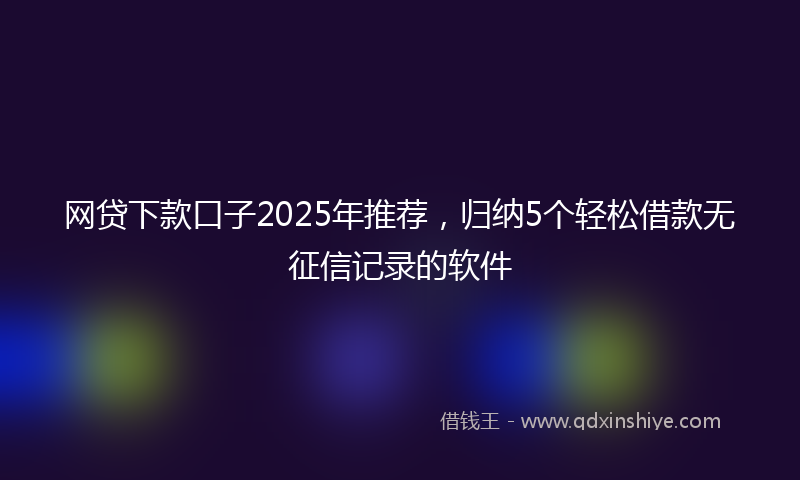 网贷下款口子2025年推荐，归纳5个轻松借款无征信记录的软件