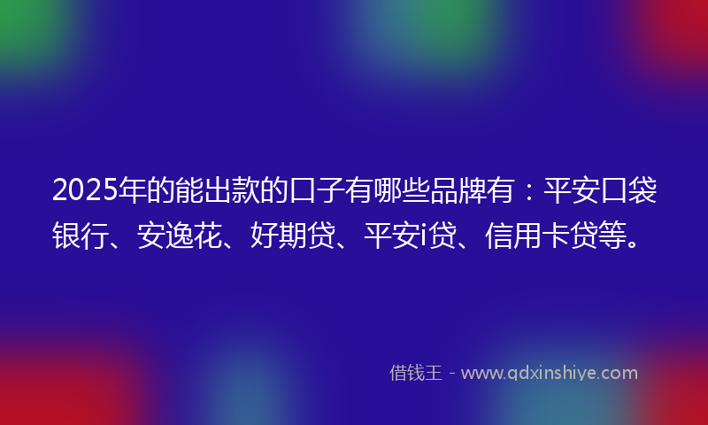 2025年的能出款的口子有哪些品牌有：平安口袋银行、安逸花、好期贷、平安i贷、信用卡贷等。