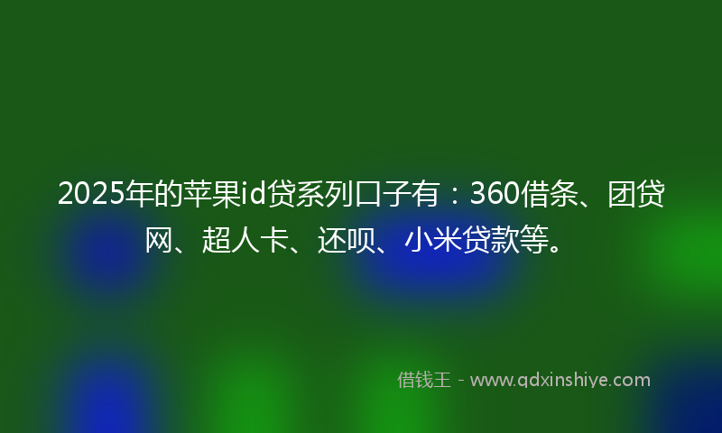 2025年的苹果id贷系列口子有：360借条、团贷网、超人卡、还呗、小米贷款等。