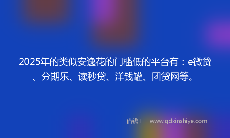 2025年的类似安逸花的门槛低的平台有:e微贷、分期乐、读秒贷、洋钱罐、团贷网等。