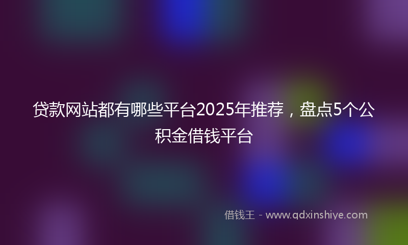 贷款网站都有哪些平台2025年推荐，盘点5个公积金借钱平台