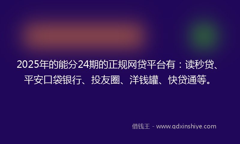 2025年的能分24期的正规网贷平台有：读秒贷、平安口袋银行、投友圈、洋钱罐、快贷通等。