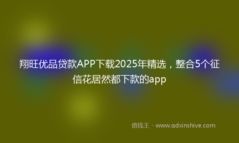 翔旺优品贷款APP下载2025年精选，整合5个征信花居然都下款的app