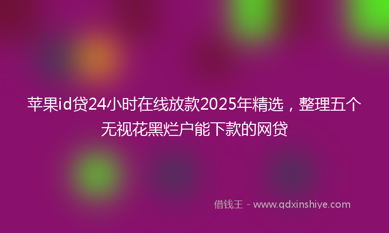 苹果id贷24小时在线放款2025年精选，整理五个无视花黑烂户能下款的网贷