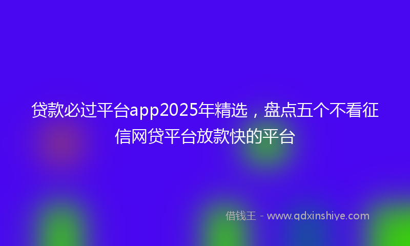 贷款必过平台app2025年精选，盘点五个不看征信网贷平台放款快的平台
