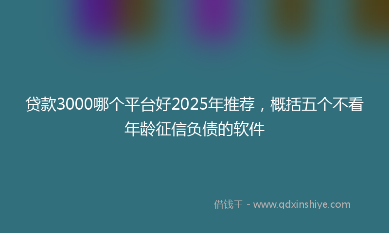 贷款3000哪个平台好2025年推荐，概括五个不看年龄征信负债的软件