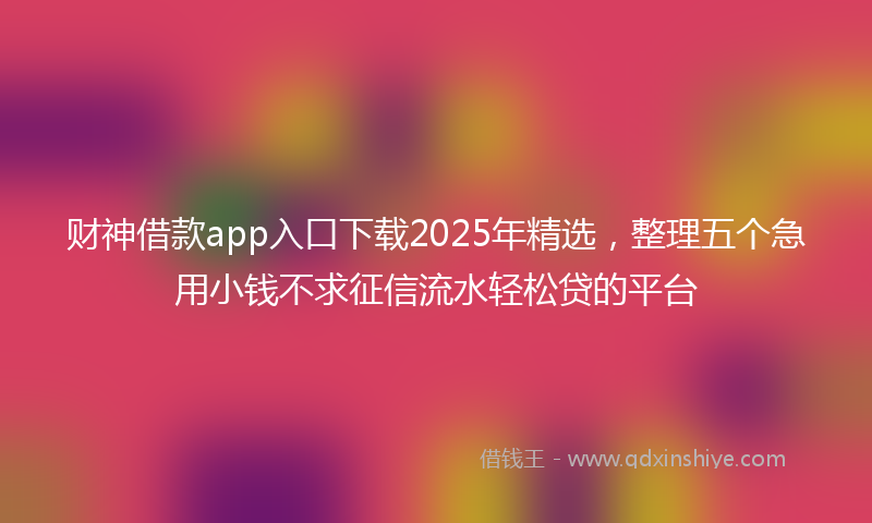财神借款app入口下载2025年精选，整理五个急用小钱不求征信流水轻松贷的平台