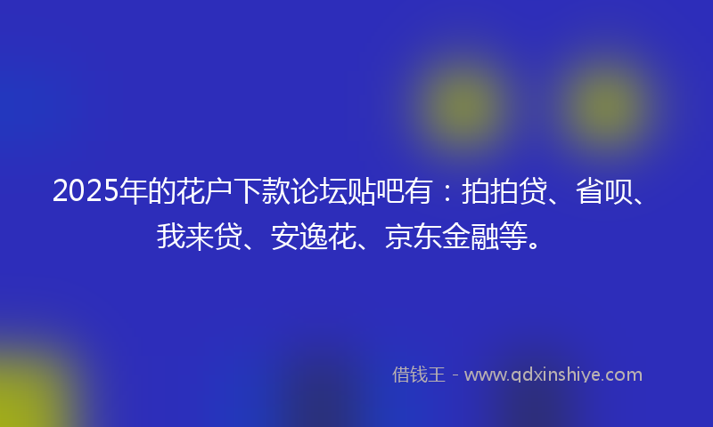 2025年的花户下款论坛贴吧有：拍拍贷、省呗、我来贷、安逸花、京东金融等。