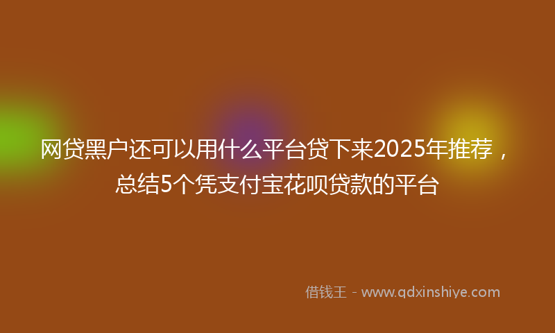 网贷黑户还可以用什么平台贷下来2025年推荐，总结5个凭支付宝花呗贷款的平台