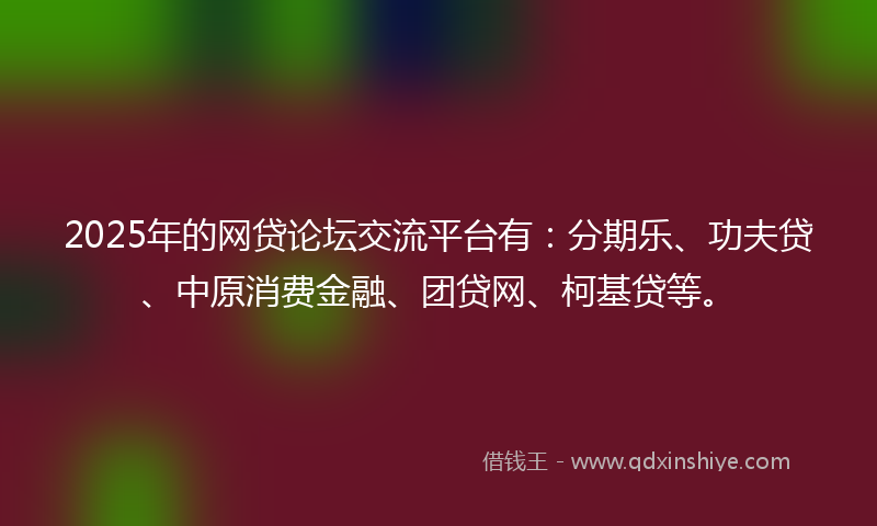 2025年的网贷论坛交流平台有：分期乐、功夫贷、中原消费金融、团贷网、柯基贷等。