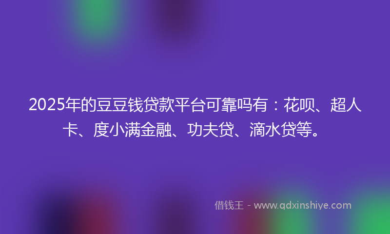 2025年的豆豆钱贷款平台可靠吗有：花呗、超人卡、度小满金融、功夫贷、滴水贷等。