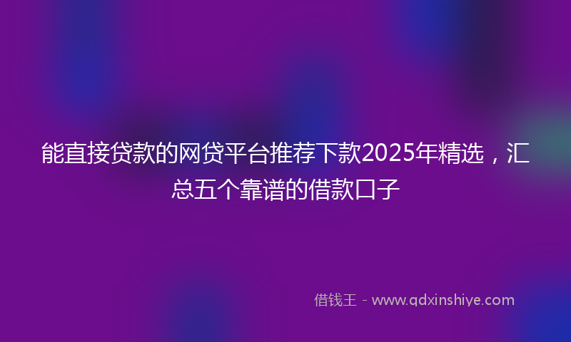 能直接贷款的网贷平台推荐下款2025年精选，汇总五个靠谱的借款口子