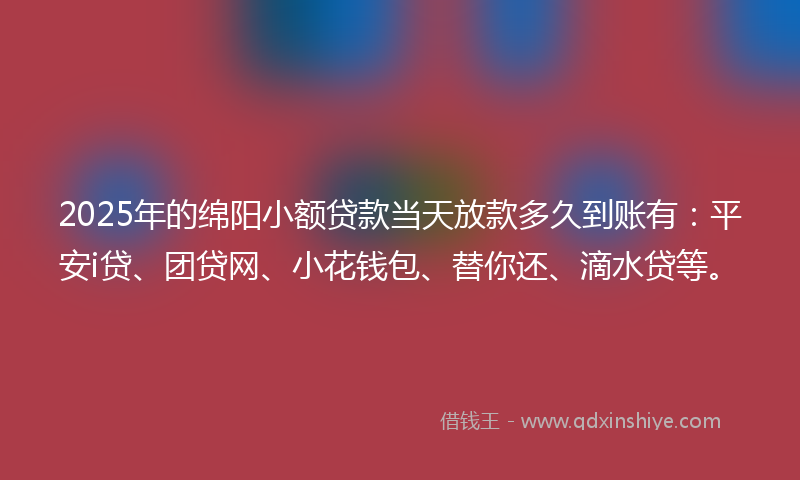 2025年的绵阳小额贷款当天放款多久到账有：平安i贷、团贷网、小花钱包、替你还、滴水贷等。