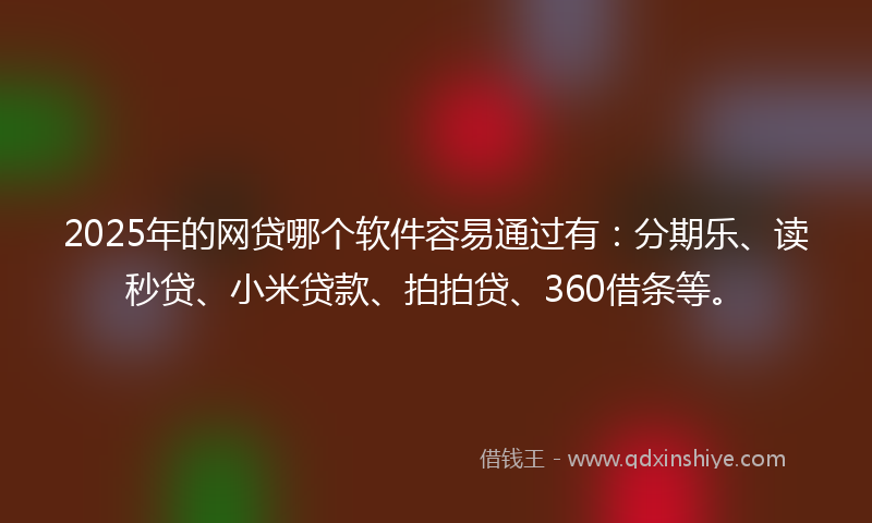 2025年的网贷哪个软件容易通过有：分期乐、读秒贷、小米贷款、拍拍贷、360借条等。