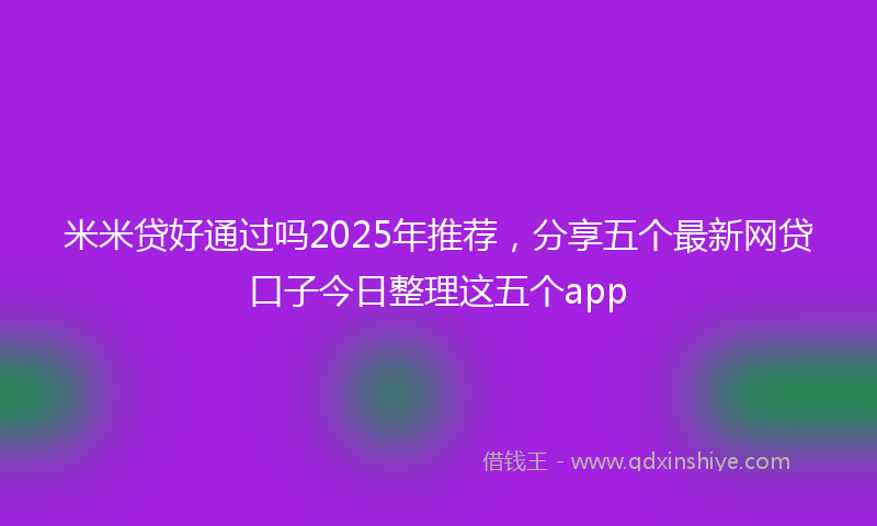 米米贷好通过吗2025年推荐，分享五个最新网贷口子今日整理这五个app