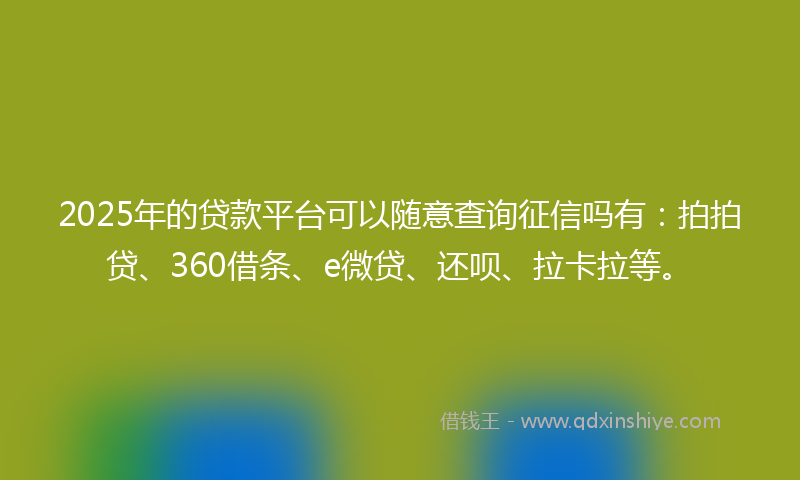 2025年的贷款平台可以随意查询征信吗有：拍拍贷、360借条、e微贷、还呗、拉卡拉等。