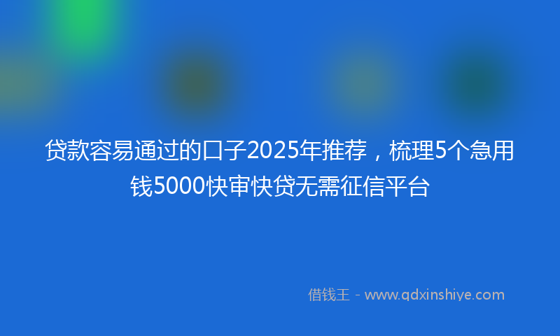 贷款容易通过的口子2025年推荐，梳理5个急用钱5000快审快贷无需征信平台
